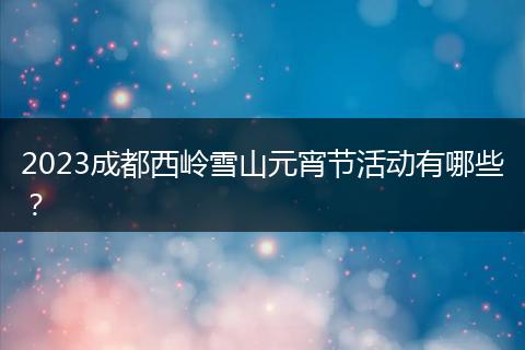 2023成都西岭雪山元宵节活动有哪些？