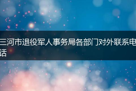 三河市退役军人事务局各部门对外联系电话