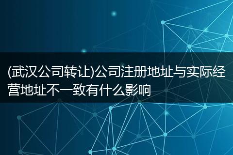 (武汉公司转让)公司注册地址与实际经营地址不一致有什么影响