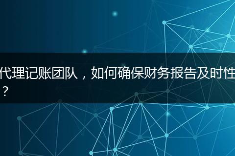 代理记账团队，如何确保财务报告及时性？