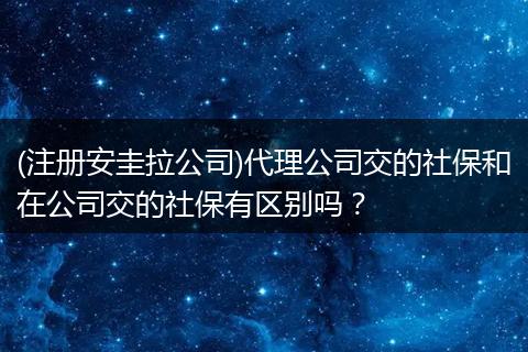 (注册安圭拉公司)代理公司交的社保和在公司交的社保有区别吗?