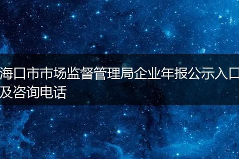 海口市市场监督管理局企业年报公示入口及咨询电话