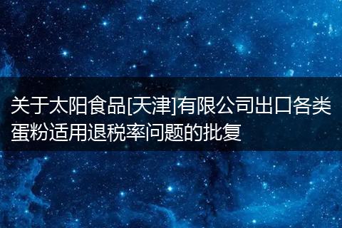 关于太阳食品[天津]有限公司出口各类蛋粉适用退税率问题的批复