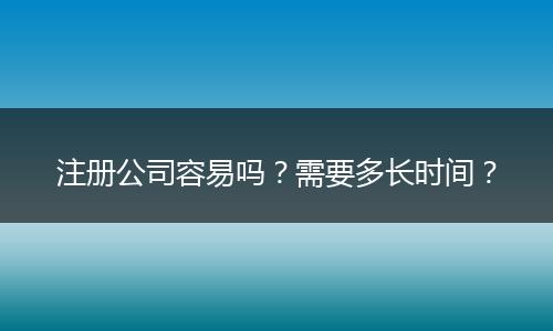 注册公司容易吗?需要多长时间?