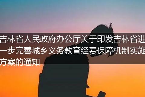 吉林省人民政府办公厅关于印发吉林省进一步完善城乡义务教育经费保障机制实施方案的通知