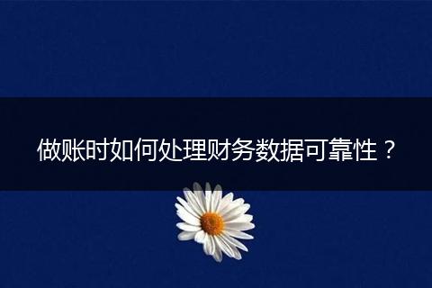 做账时如何处理财务数据可靠性？