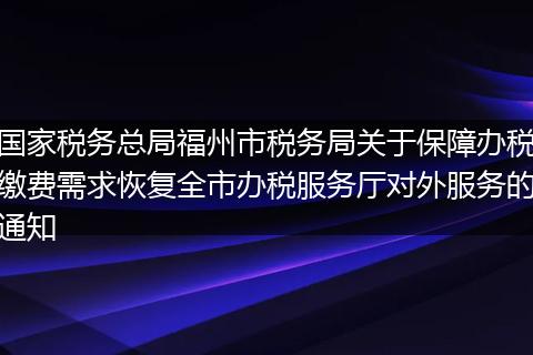 国家税务总局福州市税务局关于保障办税缴费需求恢复全市办税服务厅对外服务的通知