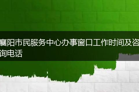 襄阳市民服务中心办事窗口工作时间及咨询电话