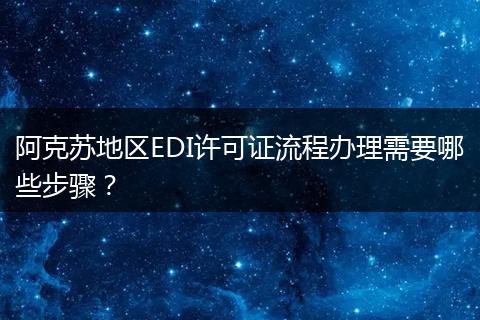阿克苏地区EDI许可证流程办理需要哪些步骤？
