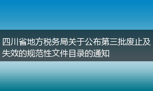 四川省地方税务局关于公布第三批废止及失效的规范性文件目录的通知