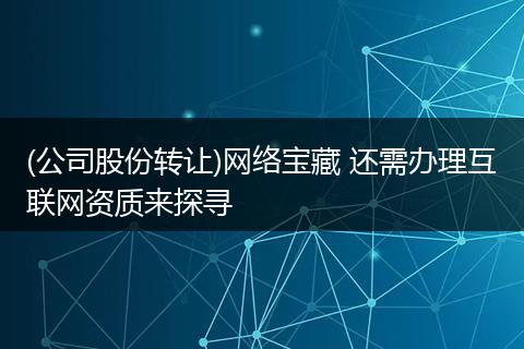 (公司股份转让)网络宝藏 还需办理互联网资质来探寻
