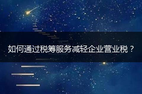 如何通过税筹服务减轻企业营业税？