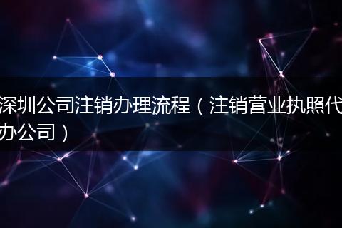 深圳公司注销办理流程（注销营业执照代办公司）