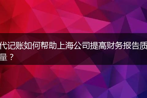 代记账如何帮助上海公司提高财务报告质量？