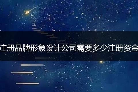 注册品牌形象设计公司需要多少注册资金