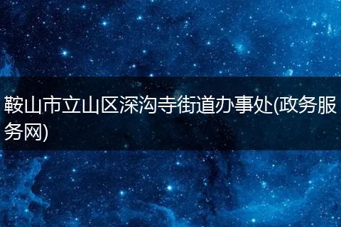 鞍山市立山区深沟寺街道办事处(政务服务网)