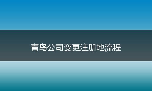 青岛公司变更注册地流程