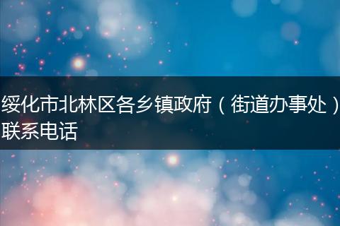 绥化市北林区各乡镇政府（街道办事处）联系电话