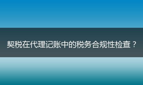 契税在代理记账中的税务合规性检查？