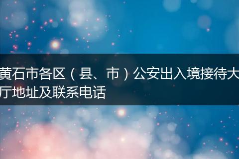 黄石市各区（县、市）公安出入境接待大厅地址及联系电话