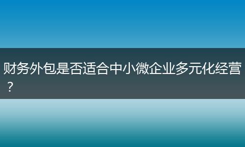 财务外包是否适合中小微企业多元化经营？
