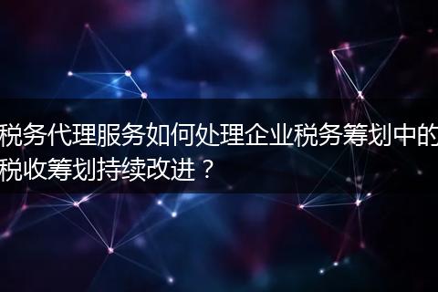 税务代理服务如何处理企业税务筹划中的税收筹划持续改进？