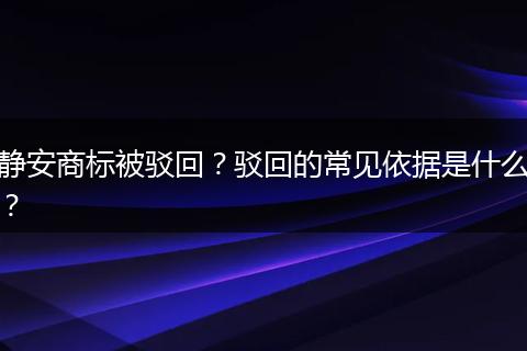 静安商标被驳回？驳回的常见依据是什么？