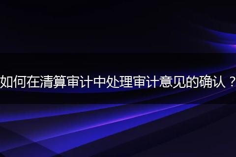 如何在清算审计中处理审计意见的确认？