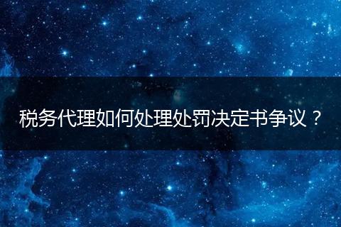 税务代理如何处理处罚决定书争议？