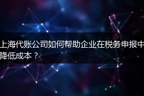 上海代账公司如何帮助企业在税务申报中降低成本？