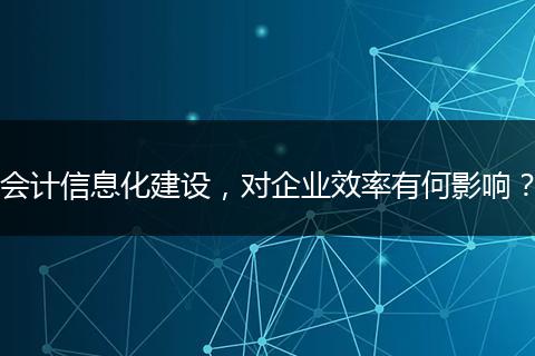 会计信息化建设，对企业效率有何影响？