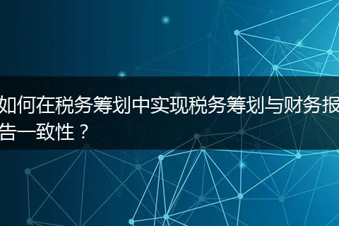 如何在税务筹划中实现税务筹划与财务报告一致性？