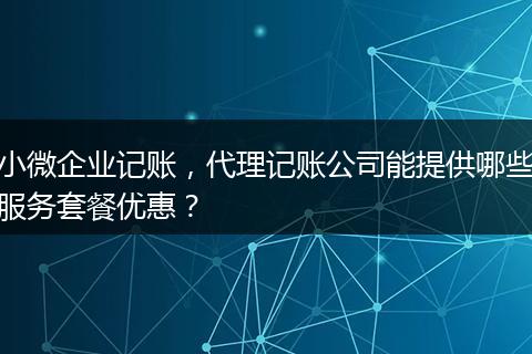 小微企业记账，代理记账公司能提供哪些服务套餐优惠？