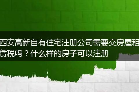 西安高新自有住宅注册公司需要交房屋租赁税吗?什么样的房子可以注册
