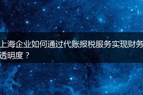 上海企业如何通过代账报税服务实现财务透明度？