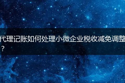代理记账如何处理小微企业税收减免调整？