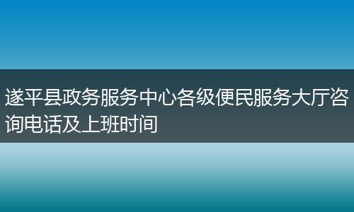 遂平县政务服务中心各级便民服务大厅咨询电话及上班时间