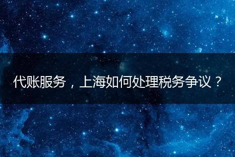 代账服务，上海如何处理税务争议？