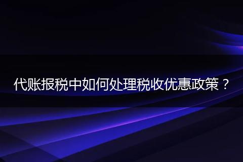 代账报税中如何处理税收优惠政策？