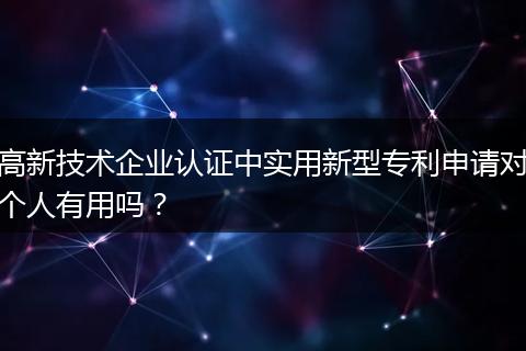高新技术企业认证中实用新型专利申请对个人有用吗？