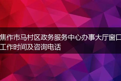 焦作市马村区政务服务中心办事大厅窗口工作时间及咨询电话