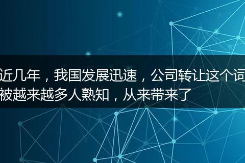 近几年，我国发展迅速，公司转让这个词被越来越多人熟知，从来带来了