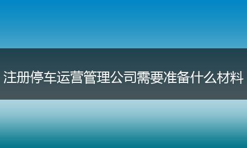 注册停车运营管理公司需要准备什么材料