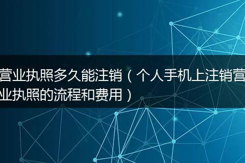 营业执照多久能注销（个人手机上注销营业执照的流程和费用）