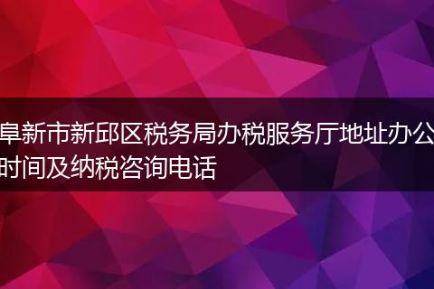 阜新市新邱区税务局办税服务厅地址办公时间及纳税咨询电话