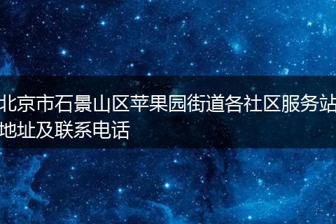 北京市石景山区苹果园街道各社区服务站地址及联系电话