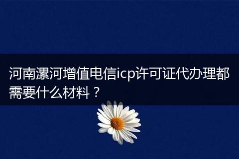 河南漯河增值电信icp许可证代办理都需要什么材料?
