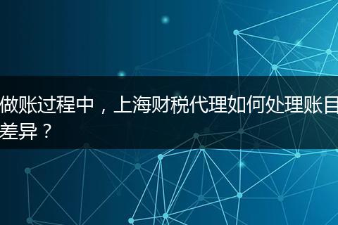 做账过程中，上海财税代理如何处理账目差异？