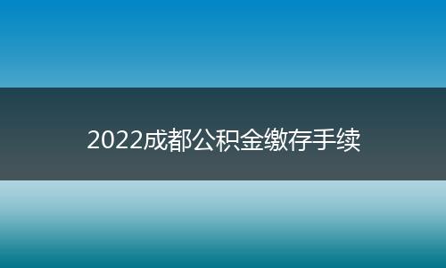 2022成都公积金缴存手续