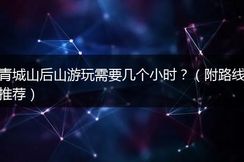 青城山后山游玩需要几个小时？（附路线推荐）